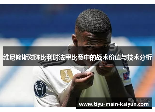 维尼修斯对阵比利时法甲比赛中的战术价值与技术分析