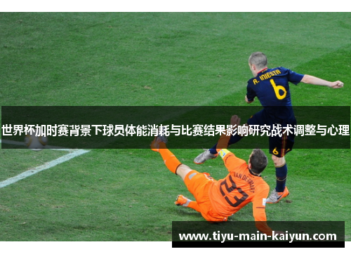 世界杯加时赛背景下球员体能消耗与比赛结果影响研究战术调整与心理