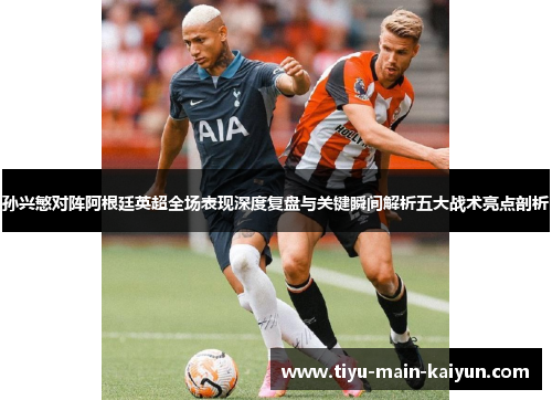 孙兴慜对阵阿根廷英超全场表现深度复盘与关键瞬间解析五大战术亮点剖析