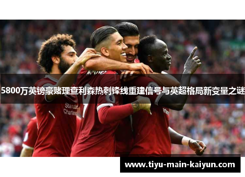 5800万英镑豪赌理查利森热刺锋线重建信号与英超格局新变量之谜 5800万英镑豪赌理查利森热刺锋线重建信号与英超格局新变量之谜