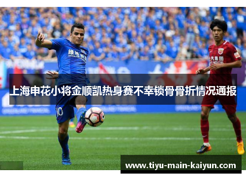 上海申花小将金顺凯热身赛不幸锁骨骨折情况通报