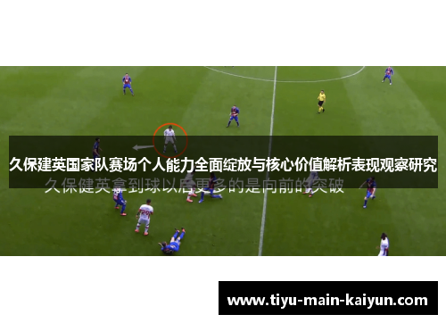 久保建英国家队赛场个人能力全面绽放与核心价值解析表现观察研究 久保建英国家队赛场个人能力全面绽放与核心价值解析表现观察研究