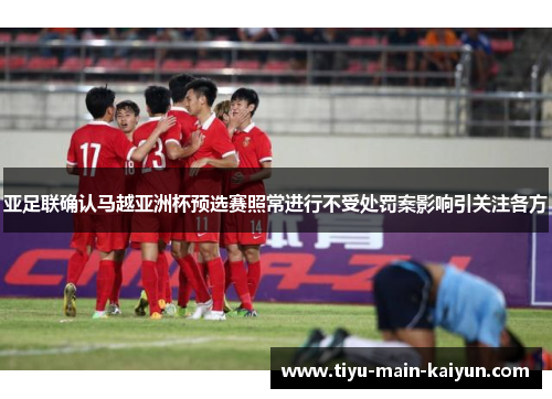 亚足联确认马越亚洲杯预选赛照常进行不受处罚案影响引关注各方