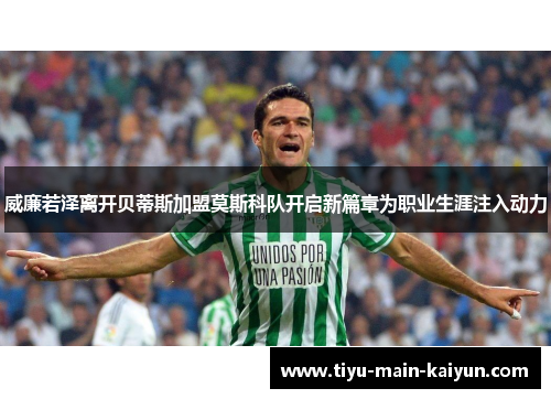 威廉若泽离开贝蒂斯加盟莫斯科队开启新篇章为职业生涯注入动力