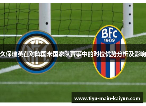 久保建英在对阵国米国家队赛事中的对位优势分析及影响